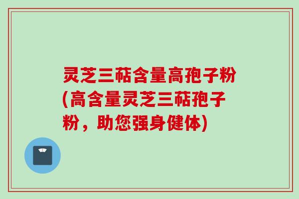 灵芝三萜含量高孢子粉(高含量灵芝三萜孢子粉，助您强身健体)