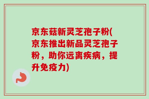 京东菇新灵芝孢子粉(京东推出新品灵芝孢子粉,助你远离,提升免疫力) 京东菇新灵芝孢子粉(京东推出新品灵芝孢子粉,助你远离,提升免疫力)