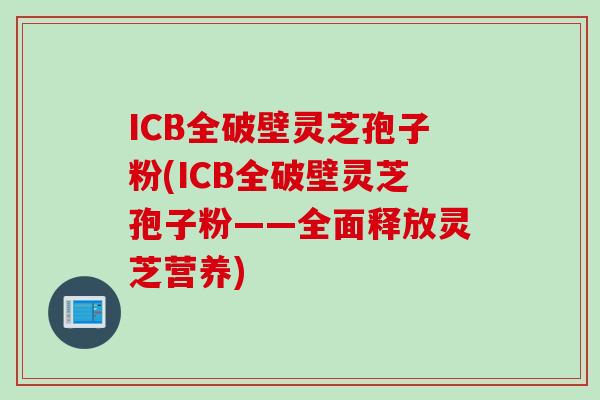 ICB全破壁灵芝孢子粉(ICB全破壁灵芝孢子粉——全面释放灵芝营养)