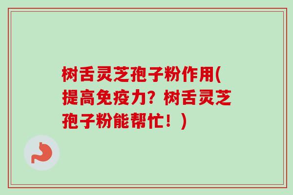 树舌灵芝孢子粉作用(提高免疫力？树舌灵芝孢子粉能帮忙！)