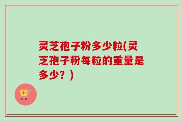 灵芝孢子粉多少粒(灵芝孢子粉每粒的重量是多少？)