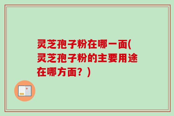 灵芝孢子粉在哪一面(灵芝孢子粉的主要用途在哪方面？)