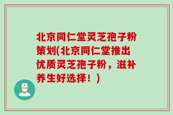 北京同仁堂灵芝孢子粉策划(北京同仁堂推出优质灵芝孢子粉,滋补养生好选择!) 北京同仁堂灵芝孢子粉策划(北京同仁堂推出优质灵芝孢子粉,滋补养生好选择!)