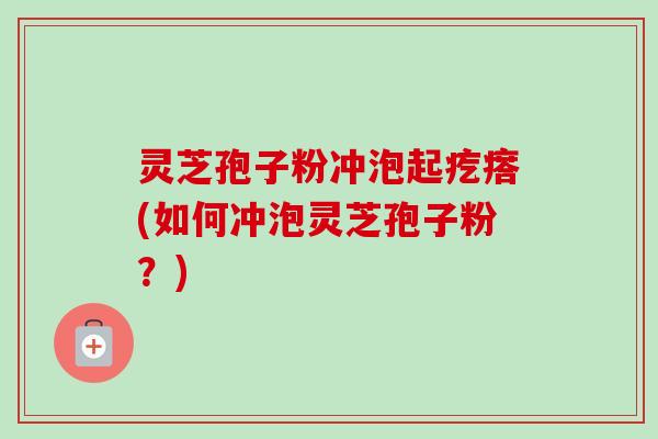 灵芝孢子粉冲泡起疙瘩(如何冲泡灵芝孢子粉?) 灵芝孢子粉冲泡起疙瘩(如何冲泡灵芝孢子粉?)