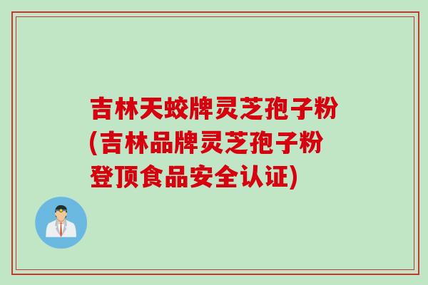 吉林天蛟牌灵芝孢子粉(吉林品牌灵芝孢子粉登顶食品安全认证)