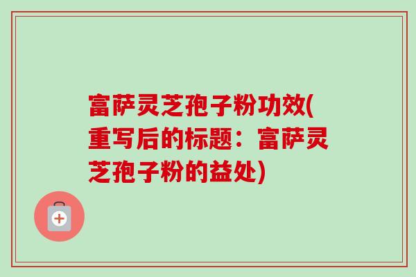 富萨灵芝孢子粉功效(重写后的标题：富萨灵芝孢子粉的益处)
