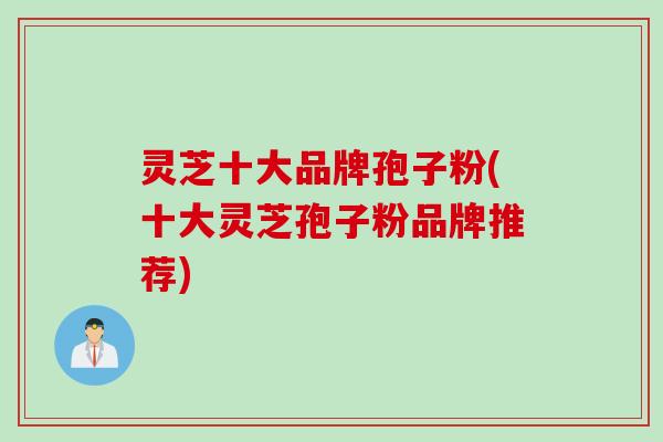 灵芝十大品牌孢子粉(十大灵芝孢子粉品牌推荐) 灵芝十大品牌孢子粉(十大灵芝孢子粉品牌推荐)
