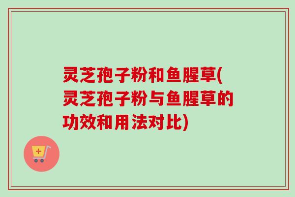 灵芝孢子粉和鱼腥草(灵芝孢子粉与鱼腥草的功效和用法对比) 灵芝孢子粉和鱼腥草(灵芝孢子粉与鱼腥草的功效和用法对比)
