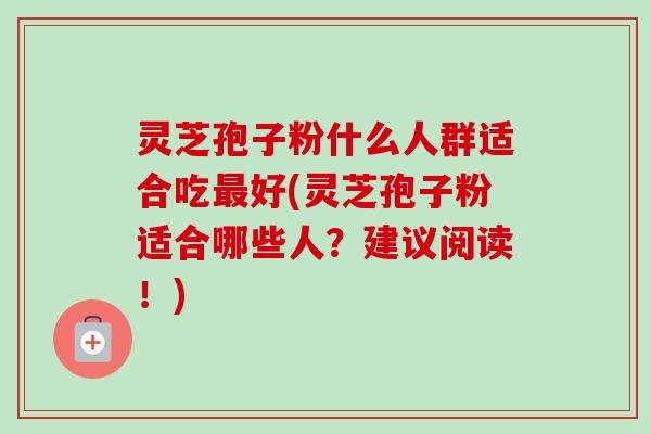 灵芝孢子粉什么人群适合吃最好(灵芝孢子粉适合哪些人？建议阅读！)