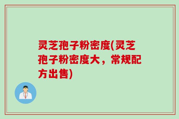 灵芝孢子粉密度(灵芝孢子粉密度大，常规配方出售)