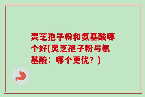 灵芝孢子粉和氨基酸哪个好(灵芝孢子粉与氨基酸：哪个更优？)