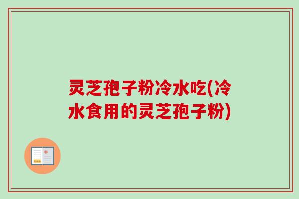 灵芝孢子粉冷水吃(冷水食用的灵芝孢子粉)