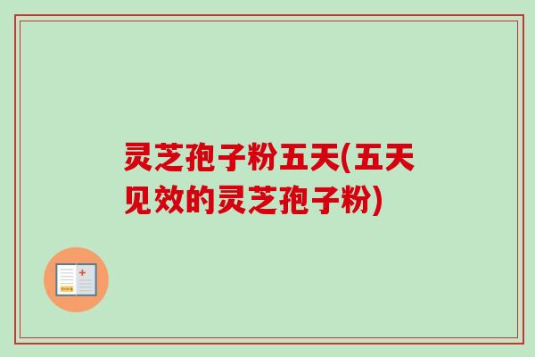 灵芝孢子粉五天(五天见效的灵芝孢子粉)