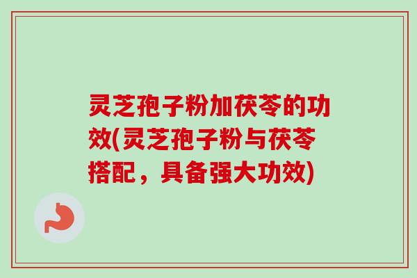灵芝孢子粉加茯苓的功效(灵芝孢子粉与茯苓搭配，具备强大功效)