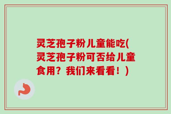 灵芝孢子粉儿童能吃(灵芝孢子粉可否给儿童食用？我们来看看！)