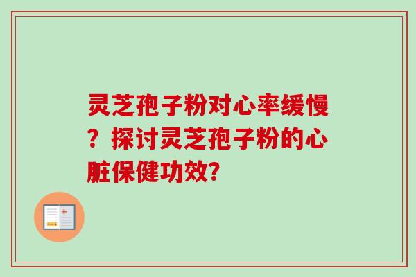 灵芝孢子粉对心率缓慢？探讨灵芝孢子粉的心脏保健功效？