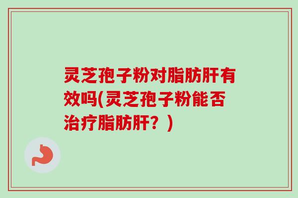 灵芝孢子粉对脂肪肝有效吗(灵芝孢子粉能否治疗脂肪肝？)