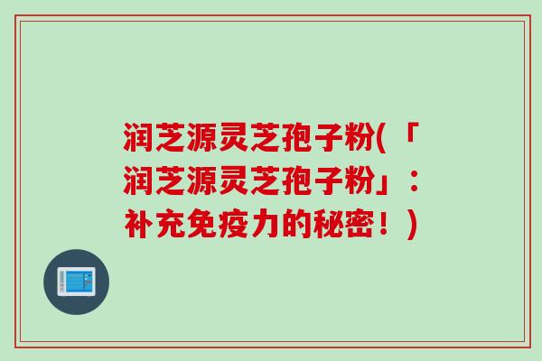 润芝源灵芝孢子粉(「润芝源灵芝孢子粉」：补充免疫力的秘密！)