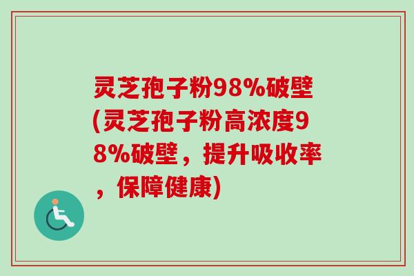 灵芝孢子粉98%破壁(灵芝孢子粉高浓度98%破壁，提升吸收率，保障健康)