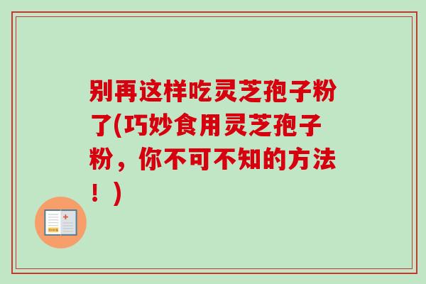 别再这样吃灵芝孢子粉了(巧妙食用灵芝孢子粉，你不可不知的方法！)