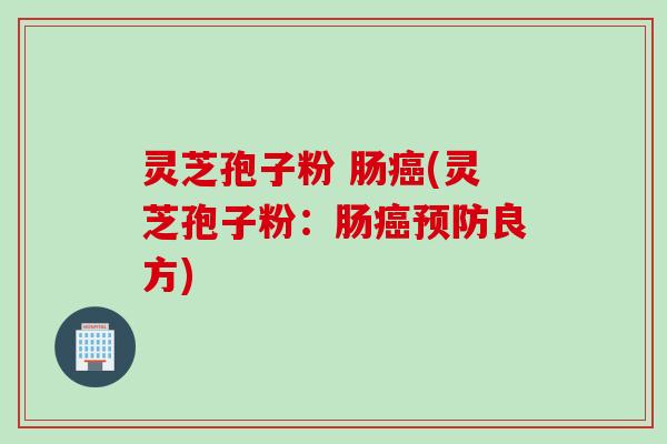 灵芝孢子粉 肠癌(灵芝孢子粉：肠癌预防良方)