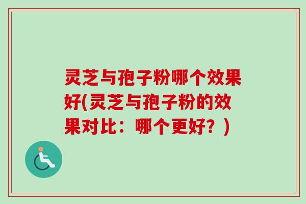 灵芝与孢子粉哪个效果好(灵芝与孢子粉的效果对比：哪个更好？)