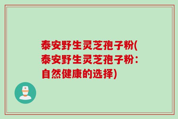 泰安野生灵芝孢子粉(泰安野生灵芝孢子粉：自然健康的选择)