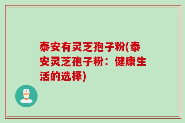 泰安有灵芝孢子粉(泰安灵芝孢子粉：健康生活的选择)