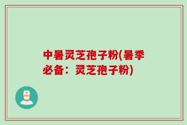 中暑灵芝孢子粉(暑季必备：灵芝孢子粉)
