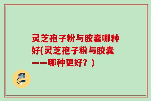 灵芝孢子粉与胶囊哪种好(灵芝孢子粉与胶囊——哪种更好？)