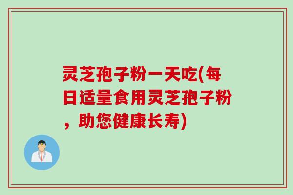 灵芝孢子粉一天吃(每日适量食用灵芝孢子粉，助您健康长寿)