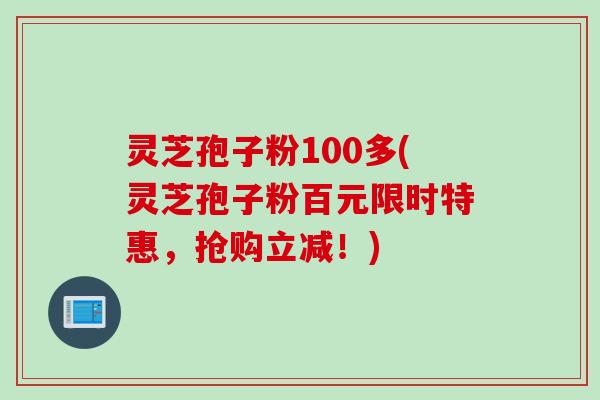 灵芝孢子粉100多(灵芝孢子粉百元限时特惠，抢购立减！)