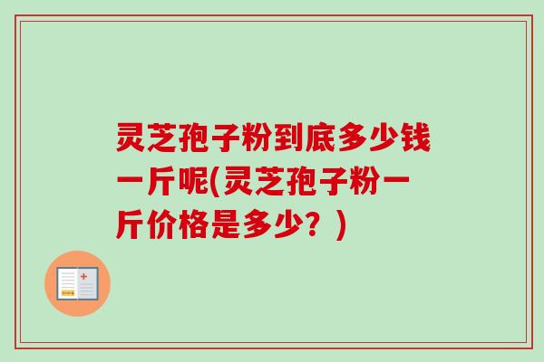 灵芝孢子粉到底多少钱一斤呢(灵芝孢子粉一斤价格是多少？)
