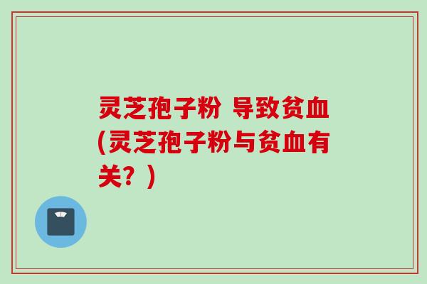 灵芝孢子粉 导致贫血(灵芝孢子粉与贫血有关？)