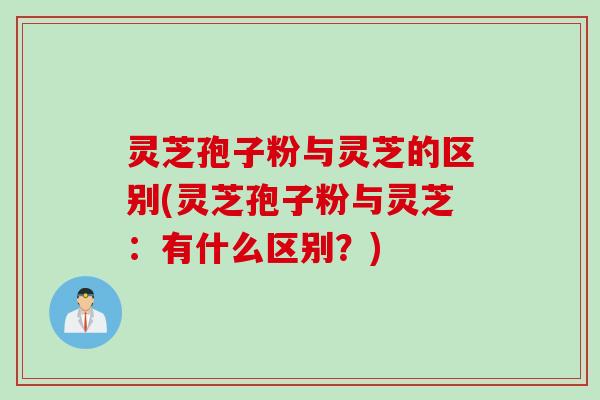 灵芝孢子粉与灵芝的区别(灵芝孢子粉与灵芝：有什么区别？)