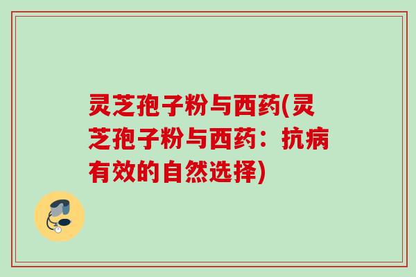 灵芝孢子粉与西药(灵芝孢子粉与西药：抗病有效的自然选择)