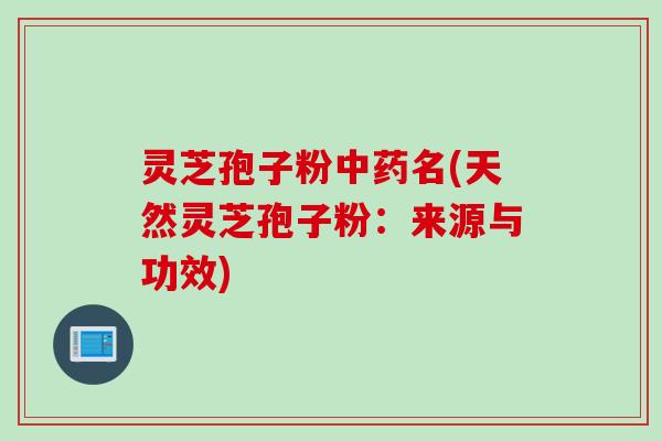 灵芝孢子粉名(天然灵芝孢子粉:来源与功效) 灵芝孢子粉名(天然灵芝孢子粉:来源与功效)