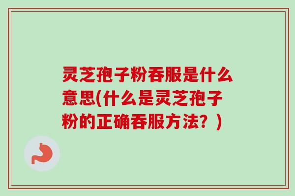 灵芝孢子粉吞服是什么意思(什么是灵芝孢子粉的正确吞服方法？)