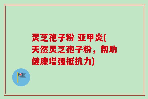灵芝孢子粉 亚甲炎(天然灵芝孢子粉，帮助健康增强抵抗力)