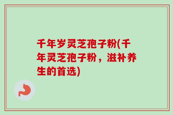 千年岁灵芝孢子粉(千年灵芝孢子粉，滋补养生的首选)