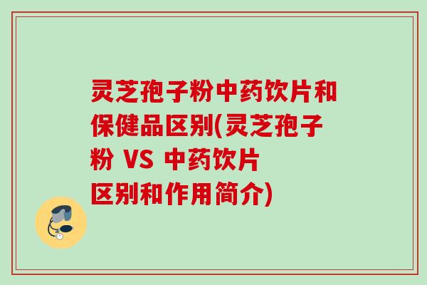 灵芝孢子粉中药饮片和保健品区别(灵芝孢子粉 VS 中药饮片 区别和作用简介)