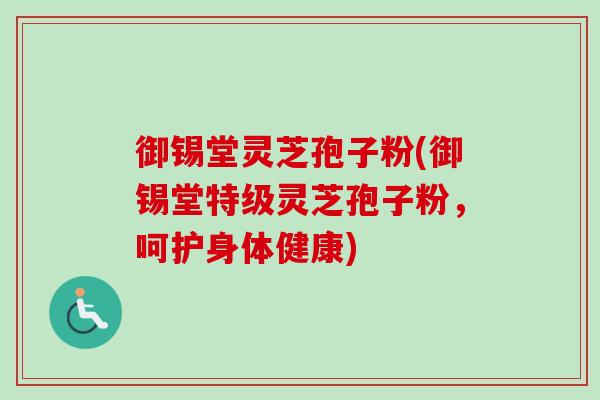 御锡堂灵芝孢子粉(御锡堂特级灵芝孢子粉，呵护身体健康)