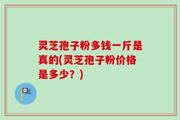 灵芝孢子粉多钱一斤是真的(灵芝孢子粉价格是多少？)