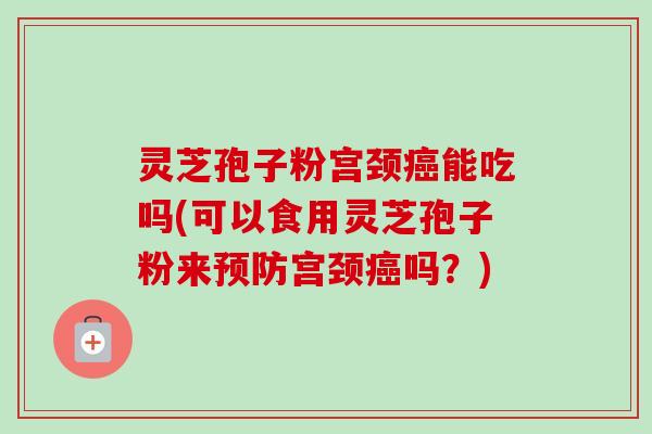 灵芝孢子粉宫颈能吃吗(可以食用灵芝孢子粉来宫颈吗？)