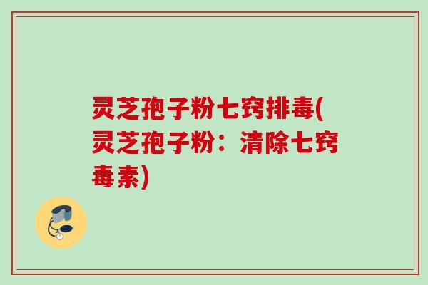 灵芝孢子粉七窍排毒(灵芝孢子粉：清除七窍毒素)