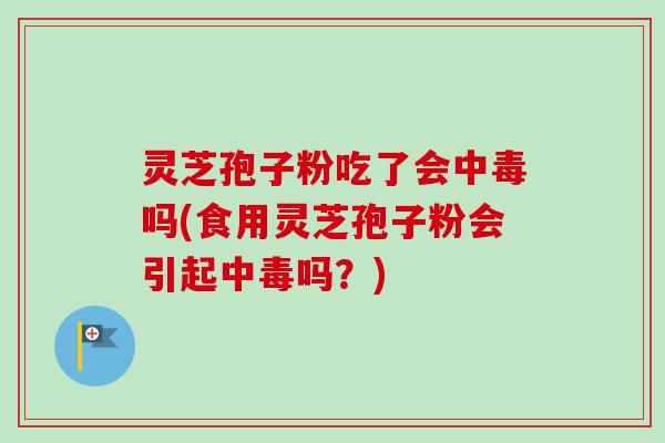 灵芝孢子粉吃了会中毒吗(食用灵芝孢子粉会引起中毒吗？)