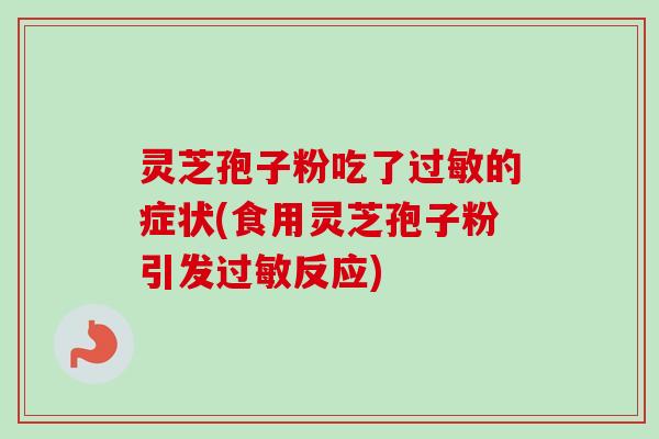 灵芝孢子粉吃了的症状(食用灵芝孢子粉引发反应) 灵芝孢子粉吃了的症状(食用灵芝孢子粉引发反应)