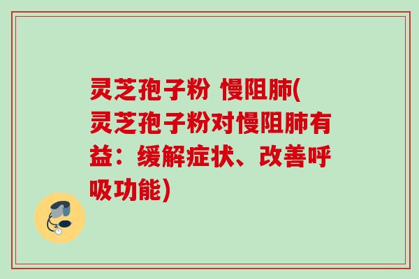灵芝孢子粉 慢阻肺(灵芝孢子粉对慢阻肺有益：缓解症状、改善呼吸功能)