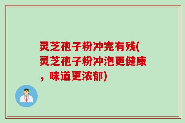 灵芝孢子粉冲完有残(灵芝孢子粉冲泡更健康，味道更浓郁)