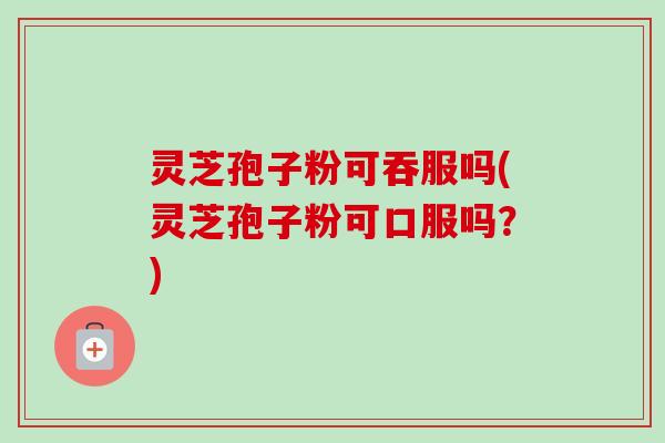 灵芝孢子粉可吞服吗(灵芝孢子粉可口服吗?) 灵芝孢子粉可吞服吗(灵芝孢子粉可口服吗?)